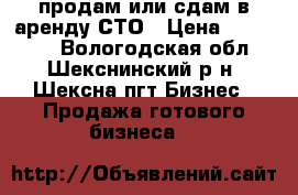 продам или сдам в аренду СТО › Цена ­ 200 000 - Вологодская обл., Шекснинский р-н, Шексна пгт Бизнес » Продажа готового бизнеса   